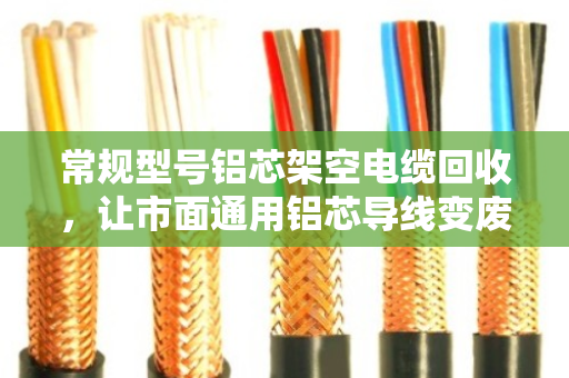 常规型号铝芯架空电缆回收,让市面通用铝芯导线变废为宝 常规型号铝芯架空电缆回收,让市面通用铝芯导线变废为宝