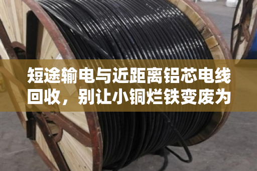短途输电与近距离铝芯电线回收，别让小铜烂铁变废为宝的机会溜走