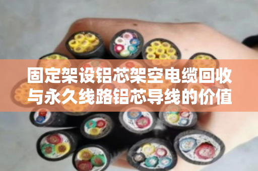固定架设铝芯架空电缆回收与永久线路铝芯导线的价值再生，一个行业的绿色转型之路