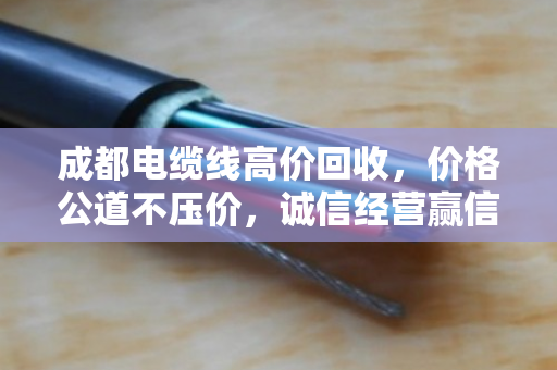 成都电缆线高价回收，价格公道不压价，诚信经营赢信赖