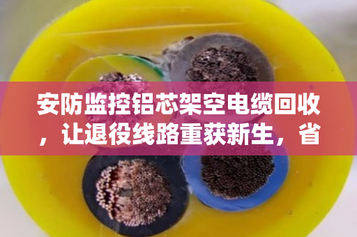 安防监控铝芯架空电缆回收,让退役线路重获新生,省钱又环保 安防监控铝芯架空电缆回收,让退役线路重获新生,省钱又环保
