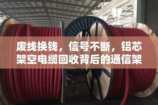 废线换钱,信号不断,铝芯架空电缆回收背后的通信架设逻辑 废线换钱,信号不断,铝芯架空电缆回收背后的通信架设逻辑