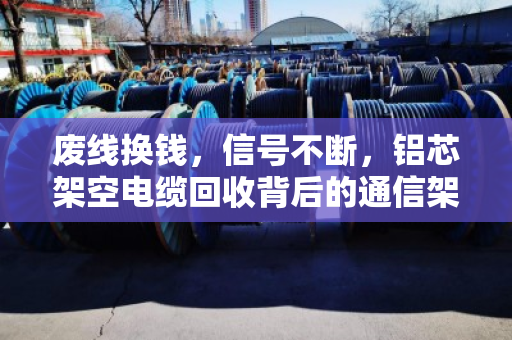 废线换钱，信号不断，铝芯架空电缆回收背后的通信架设逻辑