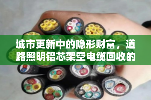 城市更新中的隐形财富，道路照明铝芯架空电缆回收的价值与路径