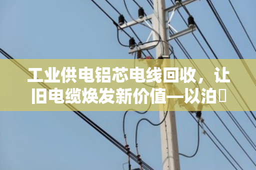 工业供电铝芯电线回收,让旧电缆焕发新价值—以泊祎回收为例 工业供电铝芯电线回收,让旧电缆焕发新价值—以泊祎回收为例