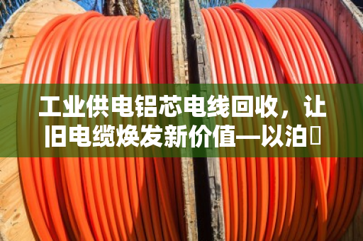 工业供电铝芯电线回收,让旧电缆焕发新价值—以泊祎回收为例 工业供电铝芯电线回收,让旧电缆焕发新价值—以泊祎回收为例