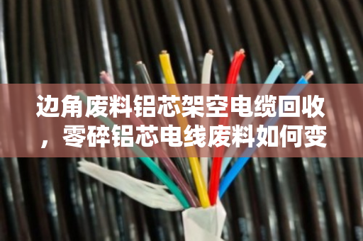 边角废料铝芯架空电缆回收,零碎铝芯电线废料如何变废为宝?泊祎回收为你揭秘 边角废料铝芯架空电缆回收,零碎铝芯电线废料如何变废为宝?泊祎回收为你揭秘