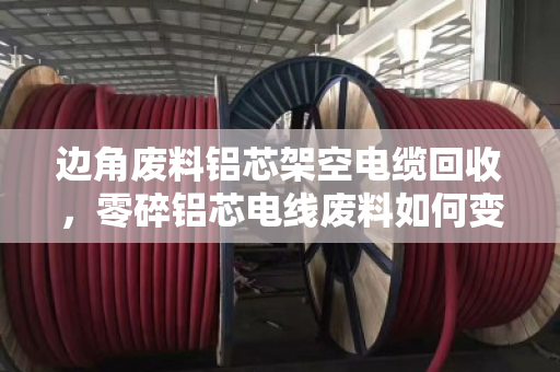 边角废料铝芯架空电缆回收,零碎铝芯电线废料如何变废为宝?泊祎回收为你揭秘 边角废料铝芯架空电缆回收,零碎铝芯电线废料如何变废为宝?泊祎回收为你揭秘