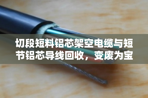 切段短料铝芯架空电缆与短节铝芯导线回收,变废为宝的专业之道 切段短料铝芯架空电缆与短节铝芯导线回收,变废为宝的专业之道