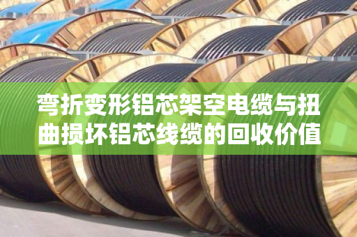 弯折变形铝芯架空电缆与扭曲损坏铝芯线缆的回收价值与处理全解析