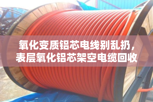氧化变质铝芯电线别乱扔，表层氧化铝芯架空电缆回收有门道