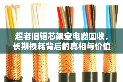 超老旧铝芯架空电缆回收,长期损耗背后的真相与价值 超老旧铝芯架空电缆回收,长期损耗背后的真相与价值