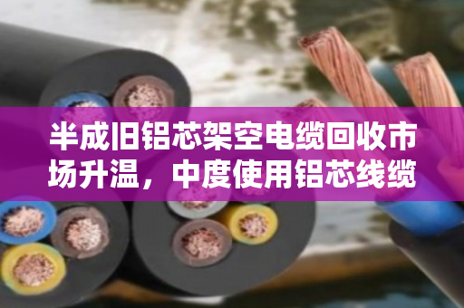 半成旧铝芯架空电缆回收市场升温,中度使用铝芯线缆如何卖出好价钱? 半成旧铝芯架空电缆回收市场升温,中度使用铝芯线缆如何卖出好价钱?