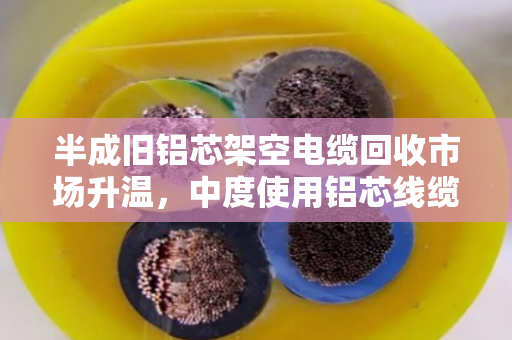 半成旧铝芯架空电缆回收市场升温,中度使用铝芯线缆如何卖出好价钱? 半成旧铝芯架空电缆回收市场升温,中度使用铝芯线缆如何卖出好价钱?