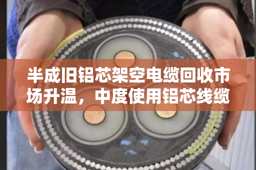 半成旧铝芯架空电缆回收市场升温，中度使用铝芯线缆如何卖出好价钱？