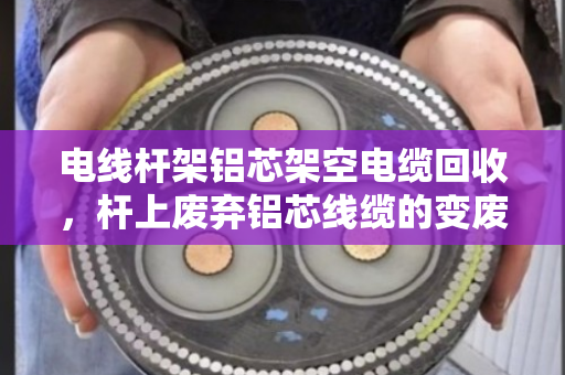 电线杆架铝芯架空电缆回收,杆上废弃铝芯线缆的变废为宝之路 电线杆架铝芯架空电缆回收,杆上废弃铝芯线缆的变废为宝之路