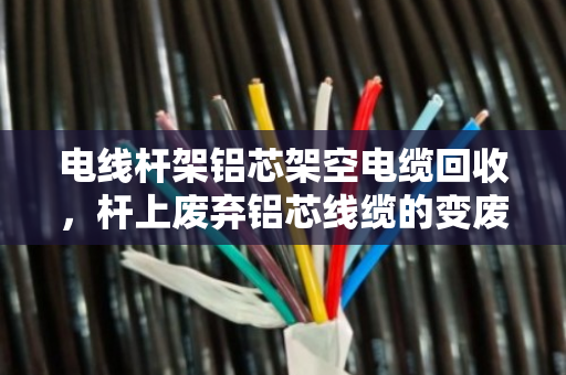 电线杆架铝芯架空电缆回收,杆上废弃铝芯线缆的变废为宝之路 电线杆架铝芯架空电缆回收,杆上废弃铝芯线缆的变废为宝之路