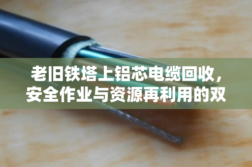 老旧铁塔上铝芯电缆回收,安全作业与资源再利用的双赢之道 老旧铁塔上铝芯电缆回收,安全作业与资源再利用的双赢之道