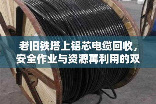 老旧铁塔上铝芯电缆回收,安全作业与资源再利用的双赢之道 老旧铁塔上铝芯电缆回收,安全作业与资源再利用的双赢之道
