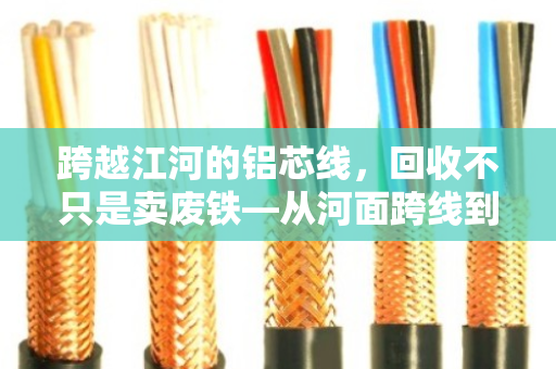跨越江河的铝芯线，回收不只是卖废铁—从河面跨线到资源归来