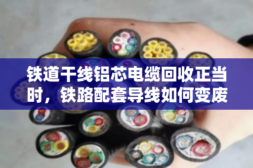 铁道干线铝芯电缆回收正当时,铁路配套导线如何变废为宝 铁道干线铝芯电缆回收正当时,铁路配套导线如何变废为宝