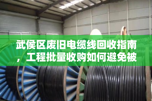 武侯区废旧电缆线回收指南,工程批量收购如何避免被压价? 武侯区废旧电缆线回收指南,工程批量收购如何避免被压价?