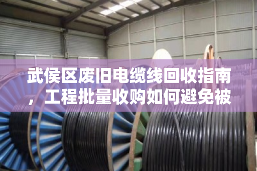 武侯区废旧电缆线回收指南,工程批量收购如何避免被压价? 武侯区废旧电缆线回收指南,工程批量收购如何避免被压价?