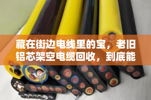 藏在街边电线里的宝,老旧铝芯架空电缆回收,到底能换多少钱? 藏在街边电线里的宝,老旧铝芯架空电缆回收,到底能换多少钱?