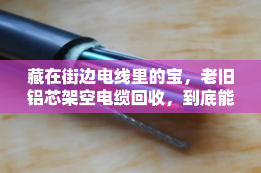 藏在街边电线里的宝,老旧铝芯架空电缆回收,到底能换多少钱? 藏在街边电线里的宝,老旧铝芯架空电缆回收,到底能换多少钱?