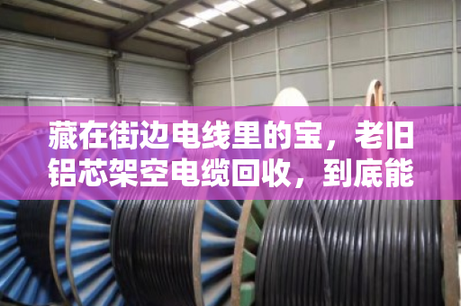 藏在街边电线里的宝，老旧铝芯架空电缆回收，到底能换多少钱？