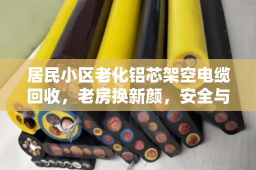 居民小区老化铝芯架空电缆回收，老房换新颜，安全与价值双赢