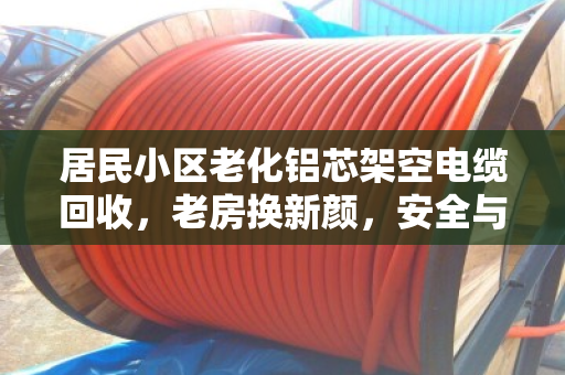 居民小区老化铝芯架空电缆回收，老房换新颜，安全与价值双赢