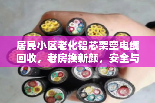 居民小区老化铝芯架空电缆回收，老房换新颜，安全与价值双赢