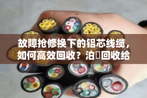 故障抢修换下的铝芯线缆,如何高效回收?泊祎回收给你一个靠谱答案 故障抢修换下的铝芯线缆,如何高效回收?泊祎回收给你一个靠谱答案