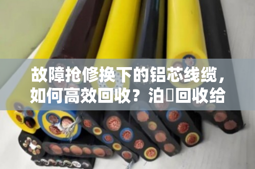 故障抢修换下的铝芯线缆,如何高效回收?泊祎回收给你一个靠谱答案 故障抢修换下的铝芯线缆,如何高效回收?泊祎回收给你一个靠谱答案