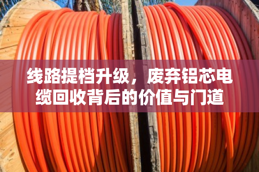 线路提档升级，废弃铝芯电缆回收背后的价值与门道