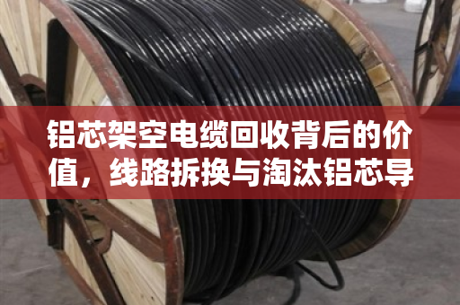 铝芯架空电缆回收背后的价值,线路拆换与淘汰铝芯导线的绿色转型 铝芯架空电缆回收背后的价值,线路拆换与淘汰铝芯导线的绿色转型