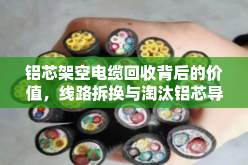 铝芯架空电缆回收背后的价值，线路拆换与淘汰铝芯导线的绿色转型