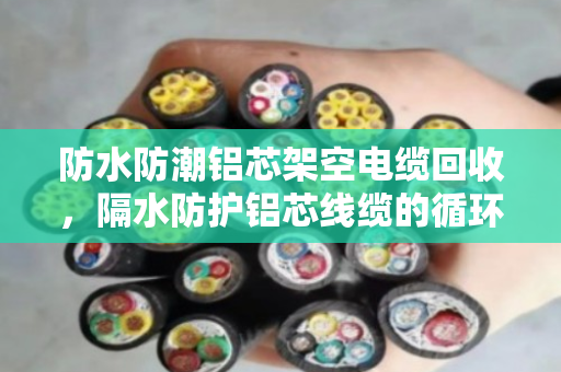 防水防潮铝芯架空电缆回收,隔水防护铝芯线缆的循环利用价值 防水防潮铝芯架空电缆回收,隔水防护铝芯线缆的循环利用价值