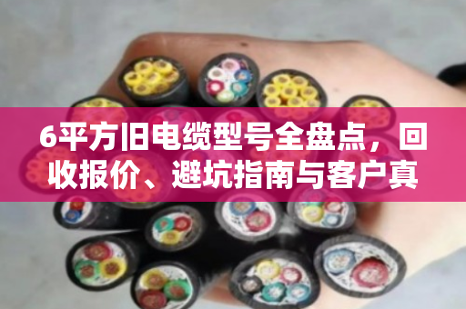6平方旧电缆型号全盘点,回收报价、避坑指南与客户真实反馈 6平方旧电缆型号全盘点,回收报价、避坑指南与客户真实反馈