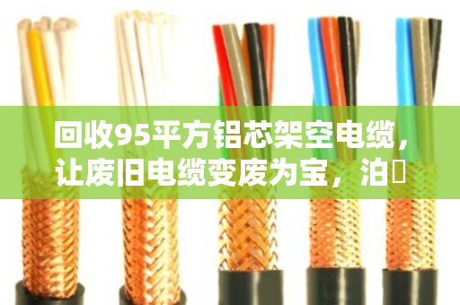 回收95平方铝芯架空电缆，让废旧电缆变废为宝，泊祎回收为您解忧
