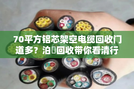 70平方铝芯架空电缆回收门道多?泊祎回收带你看清行情,算明白这笔账 70平方铝芯架空电缆回收门道多?泊祎回收带你看清行情,算明白这笔账