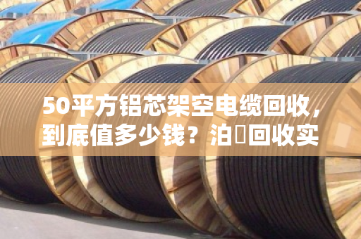 50平方铝芯架空电缆回收,到底值多少钱?泊祎回收实操案例拆解 50平方铝芯架空电缆回收,到底值多少钱?泊祎回收实操案例拆解