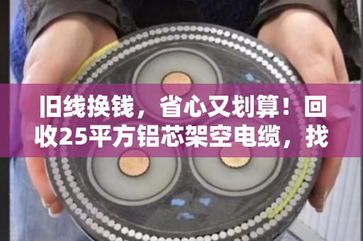 旧线换钱,省心又划算!回收25平方铝芯架空电缆,找对地方很重要 旧线换钱,省心又划算!回收25平方铝芯架空电缆,找对地方很重要