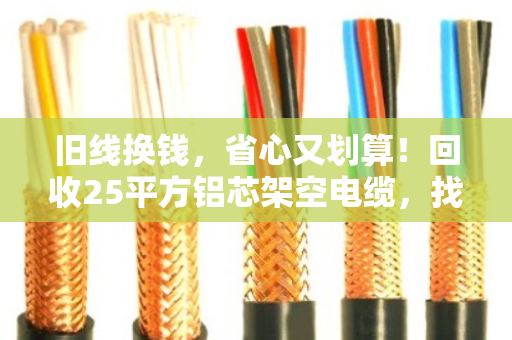 旧线换钱,省心又划算!回收25平方铝芯架空电缆,找对地方很重要 旧线换钱,省心又划算!回收25平方铝芯架空电缆,找对地方很重要