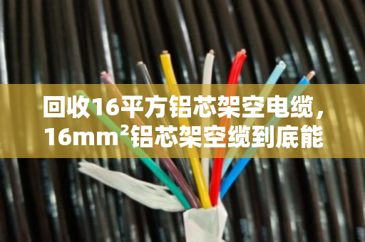 回收16平方铝芯架空电缆,16mm²铝芯架空缆到底能卖多少钱?泊祎回收给你算明白 回收16平方铝芯架空电缆,16mm²铝芯架空缆到底能卖多少钱?泊祎回收给你算明白