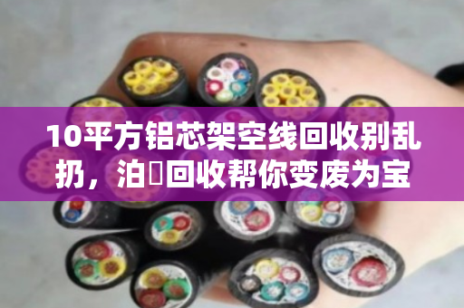 10平方铝芯架空线回收别乱扔,泊祎回收帮你变废为宝,省心又省钱 10平方铝芯架空线回收别乱扔,泊祎回收帮你变废为宝,省心又省钱