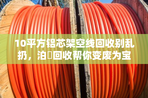 10平方铝芯架空线回收别乱扔，泊祎回收帮你变废为宝，省心又省钱