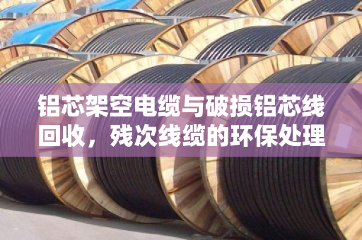 铝芯架空电缆与破损铝芯线回收,残次线缆的环保处理与价值再生 铝芯架空电缆与破损铝芯线回收,残次线缆的环保处理与价值再生