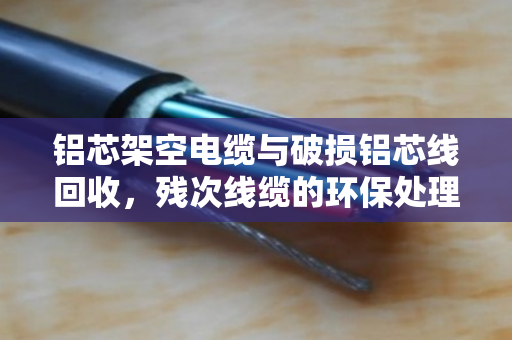 铝芯架空电缆与破损铝芯线回收,残次线缆的环保处理与价值再生 铝芯架空电缆与破损铝芯线回收,残次线缆的环保处理与价值再生